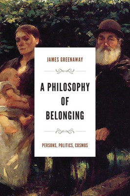 A Philosophy Of Belonging: Persons, Politics, Cosmos (The Beginning And The Beyond Of Politics)