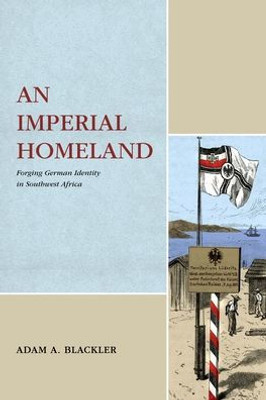 An Imperial Homeland: Forging German Identity In Southwest Africa (Max Kade Research Institute: Germans Beyond Europe)