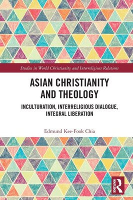 Asian Christianity And Theology: Inculturation, Interreligious Dialogue, Integral Liberation (Studies In World Christianity And Interreligious Relations)