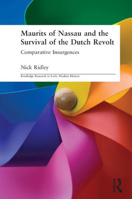 Maurits Of Nassau And The Survival Of The Dutch Revolt: Comparative Insurgences (Routledge Research In Early Modern History)