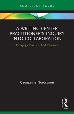 A Writing Center Practitioner'S Inquiry Into Collaboration: Pedagogy, Practice, And Research (Routledge Research In Writing Studies)