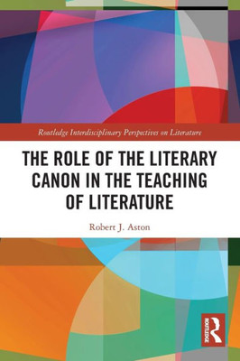 The Role Of The Literary Canon In The Teaching Of Literature (Routledge Interdisciplinary Perspectives On Literature)