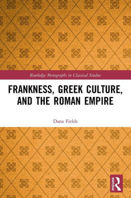 Frankness, Greek Culture, And The Roman Empire (Routledge Monographs In Classical Studies)