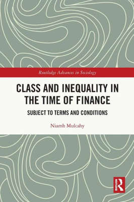 Class And Inequality In The Time Of Finance: Subject To Terms And Conditions (Routledge Advances In Sociology)