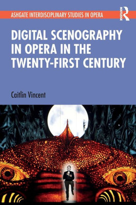 Digital Scenography In Opera In The Twenty-First Century (Ashgate Interdisciplinary Studies In Opera)