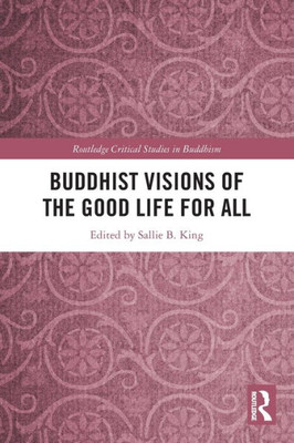Buddhist Visions Of The Good Life For All (Routledge Critical Studies In Buddhism)