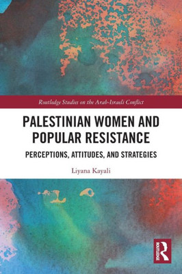 Palestinian Women And Popular Resistance (Routledge Studies On The Arab-Israeli Conflict)