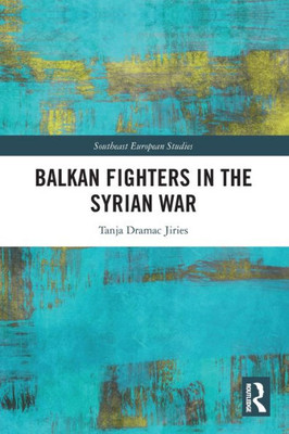 Balkan Fighters In The Syrian War (Southeast European Studies)