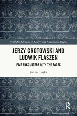 Jerzy Grotowski And Ludwik Flaszen: Five Encounters With The Sages (Routledge Advances In Theatre & Performance Studies)