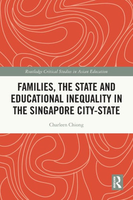 Families, The State And Educational Inequality In The Singapore City-State (Routledge Critical Studies In Asian Education)