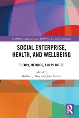 Social Enterprise, Health, And Wellbeing: Theory, Methods, And Practice (Routledge Studies In Social Enterprise & Social Innovation)