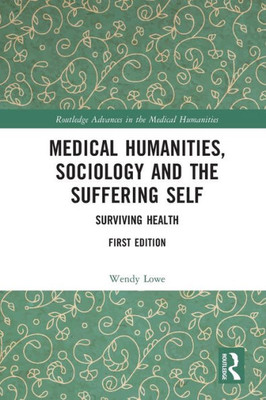 Medical Humanities, Sociology And The Suffering Self (Routledge Advances In The Medical Humanities)