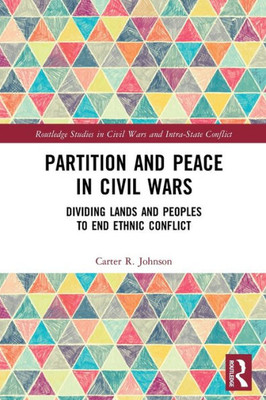 Partition And Peace In Civil Wars: Dividing Lands And Peoples To End Ethnic Conflict (Routledge Studies In Civil Wars And Intra-State Conflict)