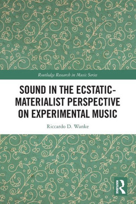 Sound In The Ecstatic-Materialist Perspective On Experimental Music (Routledge Research In Music)