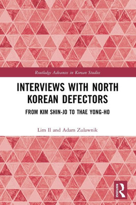 Interviews With North Korean Defectors: From Kim Shin-Jo To Thae Yong-Ho (Routledge Advances In Korean Studies)