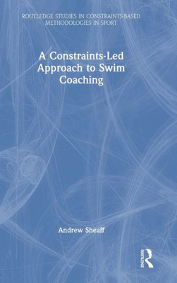 A Constraints-Led Approach To Swim Coaching (Routledge Studies In Constraints-Based Methodologies In Sport)