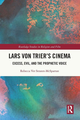Lars Von Trier'S Cinema: Excess, Evil, And The Prophetic Voice (Routledge Studies In Religion And Film)