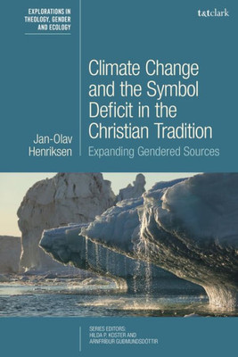 Climate Change And The Symbol Deficit In The Christian Tradition: Expanding Gendered Sources (T&T Clark Explorations In Theology, Gender And Ecology)