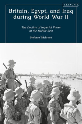 Britain, Egypt, And Iraq During World War Ii: The Decline Of Imperial Power In The Middle East