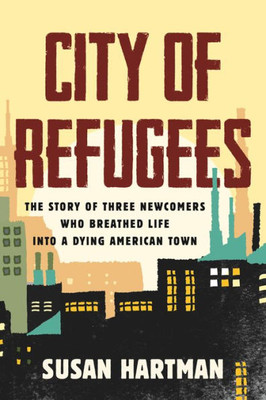 City Of Refugees: The Story Of Three Newcomers Who Breathed Life Into A Dying American Town