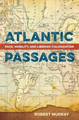 Atlantic Passages: Race, Mobility, And Liberian Colonization