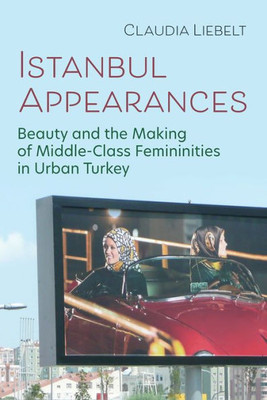 Istanbul Appearances: Beauty And The Making Of Middle-Class Femininities In Urban Turkey (Gender, Culture, And Politics In The Middle East)