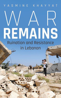War Remains: Ruination And Resistance In Lebanon (Contemporary Issues In The Middle East)