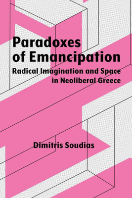 Paradoxes Of Emancipation: Radical Imagination And Space In Neoliberal Greece (Syracuse Studies In Geography)