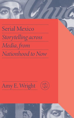 Serial Mexico: Storytelling Across Media, From Nationhood To Now (Critical Mexican Studies)