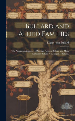 Bullard And Allied Families: The American Ancestors Of George Newton Bullard And Mary Elizabeth Bullard / By Edgar J. Bullard.