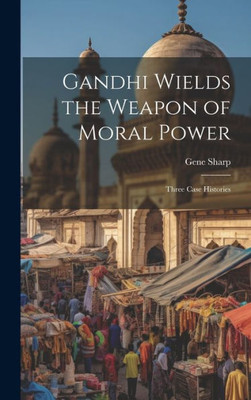 Gandhi Wields The Weapon Of Moral Power; Three Case Histories