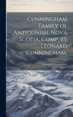 Cunningham Family Of Antigonish, Nova Scotia, Comp. By Leonard Cunningham.