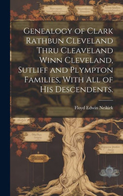 Genealogy Of Clark Rathbun Cleveland Thru Cleaveland Winn Cleveland, Sutliff And Plympton Families, With All Of His Descendents.