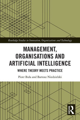 Management, Organisations And Artificial Intelligence: Where Theory Meets Practice (Routledge Studies In Innovation, Organizations And Technology)