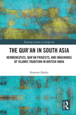 The Qur'An In South Asia: Hermeneutics, Qur'An Projects, And Imaginings Of Islamic Tradition In British India (Routledge Studies In The Qur'An)