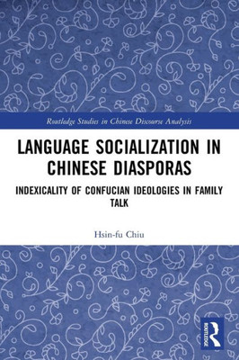 Language Socialization In Chinese Diasporas: Indexicality Of Confucian Ideologies In Family Talk (Routledge Studies In Chinese Discourse Analysis)