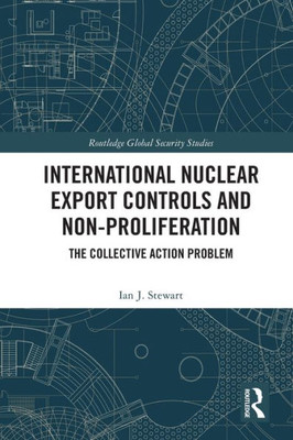 International Nuclear Export Controls And Non-Proliferation: The Collective Action Problem (Routledge Global Security Studies)
