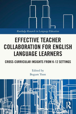 Effective Teacher Collaboration For English Language Learners: Cross-Curricular Insights From K-12 Settings (Routledge Research In Language Education)