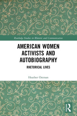 American Women Activists And Autobiography: Rhetorical Lives (Routledge Studies In Rhetoric And Communication)