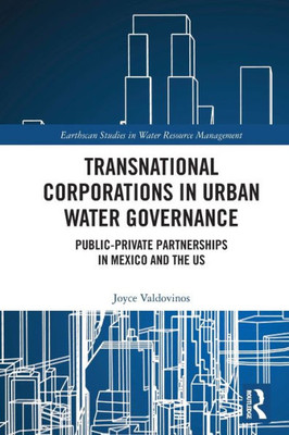 Transnational Corporations In Urban Water Governance: Public-Private Partnerships In Mexico And The Us (Earthscan Studies In Water Resource Management)