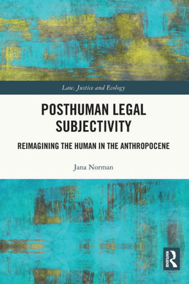 Posthuman Legal Subjectivity: Reimagining The Human In The Anthropocene (Law, Justice And Ecology)