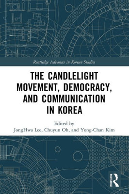 The Candlelight Movement, Democracy, And Communication In Korea (Routledge Advances In Korean Studies)