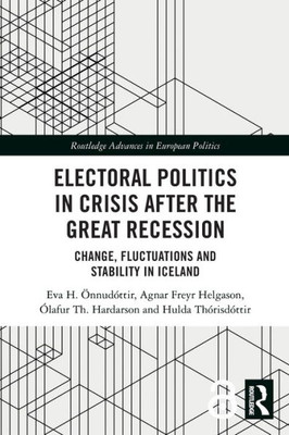 Electoral Politics In Crisis After The Great Recession: Change, Fluctuations And Stability In Iceland (Routledge Advances In European Politics)