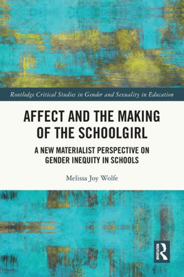 Affect And The Making Of The Schoolgirl: A New Materialist Perspective On Gender Inequity In Schools (Routledge Critical Studies In Gender And Sexuality In Education)