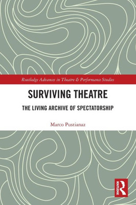 Surviving Theatre: The Living Archive Of Spectatorship (Routledge Advances In Theatre & Performance Studies)