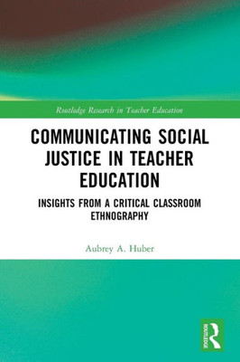 Communicating Social Justice In Teacher Education: Insights From A Critical Classroom Ethnography (Routledge Research In Teacher Education)