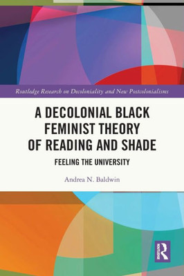 A Decolonial Black Feminist Theory Of Reading And Shade: Feeling The University (Routledge Research On Decoloniality And New Postcolonialisms)
