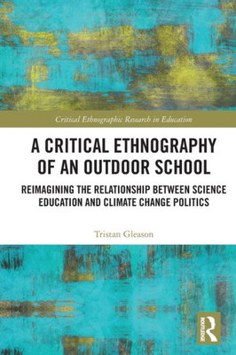 A Critical Ethnography Of An Outdoor School: Reimagining The Relationship Between Science Education And Climate Change Politics (Critical Ethnographic Research In Education)