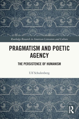 Pragmatism And Poetic Agency: The Persistence Of Humanism (Routledge Research In American Literature And Culture)