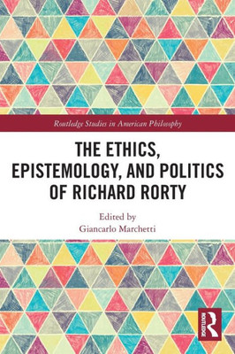 The Ethics, Epistemology, And Politics Of Richard Rorty (Routledge Studies In American Philosophy)